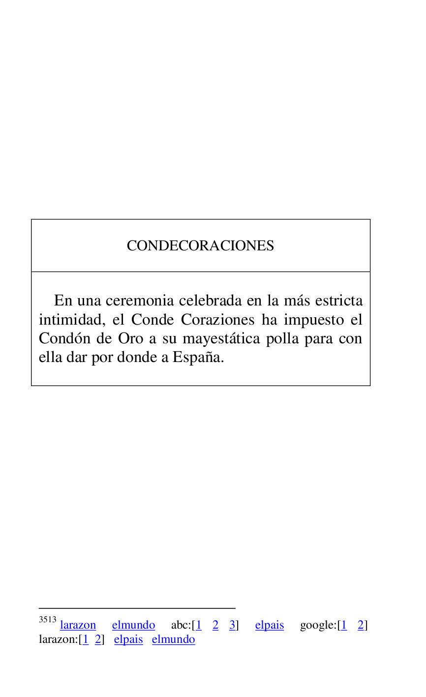 
 

 

 

 

 

 

 

 

 

 

CONDECORACIONES 

 

 

En una ceremonia celebrada en la más estricta 
intimidad, el Conde Coraziones ha impuesto el 
Condón de Oro a su mayestática polla para con 
ella dar por donde a España. 

 



3513 larazon elmundo abc:[1 2 3] elpais google:[1 2] 
larazon:[1 2] elpais elmundo 

 

 


