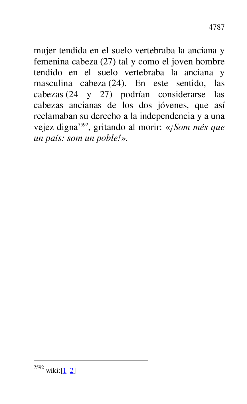 
mujer tendida en el suelo vertebraba la anciana y 
femenina cabeza (27) tal y como el joven hombre 
tendido en el suelo vertebraba la anciana y 
masculina cabeza (24). En este sentido, las 
cabezas (24 y 27) podrían considerarse las 
cabezas ancianas de los dos jóvenes, que así 
reclamaban su derecho a la independencia y a una 
vejez digna 7592, gritando al morir: «¡Som més que 
un país: som un poble!». 

7592 wiki:[1 2] 

 


